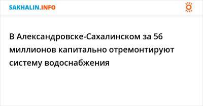 В Александровске-Сахалинском за 56 миллионов капитально отремонтируют систему водоснабжения - sakhalin.info - Сахалинск