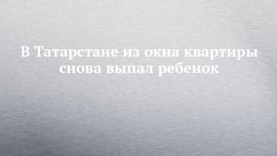 Руслан Галиев - В Татарстане из окна квартиры снова выпал ребенок - chelny-izvest.ru - респ. Татарстан - Казань