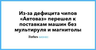Из-за дефицита чипов «Автоваз» перешел к поставкам машин без мультируля и магнитолы - forbes.ru