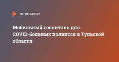 Сергей Шойгу - Мобильный госпиталь для COVID-больных появится в Тульской области - ren.tv - Россия - Московская обл. - Тула - Алабино - Тульская обл.