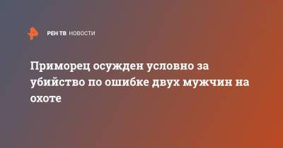 Приморец осужден условно за убийство по ошибке двух мужчин на охоте - ren.tv - Приморье край