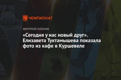 Алексей Мишин - Елизавета Туктамышева - «Сегодня у нас новый друг». Елизавета Туктамышева показала фото из кафе в Куршевеле - championat.com - Франция - Чили