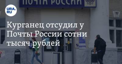 Курганец отсудил у Почты России сотни тысяч рублей - ura.news - Россия - Курганская обл. - Курган