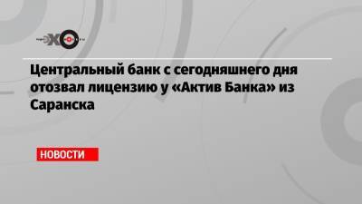 Центральный банк с сегодняшнего дня отозвал лицензию у «Актив Банка» из Саранска - echo.msk.ru - Россия - Саранск