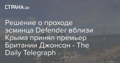 Борис Джонсон - Доминик Рааб - Бен Уоллес - Решение о проходе эсминца Defender вблизи Крыма принял премьер Британии Джонсон - The Daily Telegraph - strana.ua - Москва - Россия - Украина - Крым - Англия