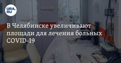 В Челябинске увеличивают площади для лечения больных COVID-19 - ura.news - Челябинск - Магнитогорск - Копейск