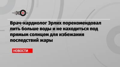Врач-кардиолог Эрлих порекомендовал пить больше воды и не находиться под прямым солнцем для избежания последствий жары - echo.msk.ru - Москва