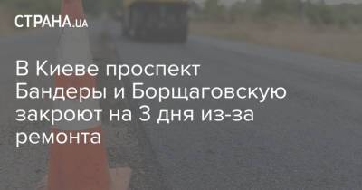 В Киеве проспект Бандеры и Борщаговскую закроют на 3 дня из-за ремонта - strana.ua - Украина - Киев - Грузия
