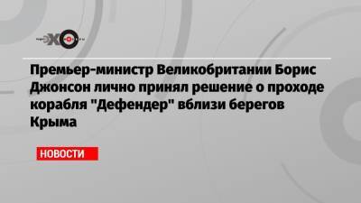 Борис Джонсон - Доминик Рааб - Бен Уоллес - Премьер-министр Великобритании Борис Джонсон лично принял решение о проходе корабля «Дефендер» вблизи берегов Крыма - echo.msk.ru - Москва - Россия - Крым - Англия