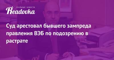Суд арестовал бывшего зампреда правления ВЭБ по подозрению в растрате - readovka.news - Москва - Россия
