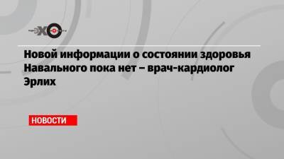 Алексей Навальный - Новой информации о состоянии здоровья Навального пока нет – врач-кардиолог Эрлих - echo.msk.ru - Москва