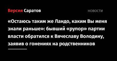 Вячеслав Володин - «Остаюсь таким же Ландо, каким Вы меня знали раньше»: бывший «рупор» партии власти обратился к Вячеславу Володину, заявив о гонениях на родственников - nversia.ru - Россия - Саратовская обл.