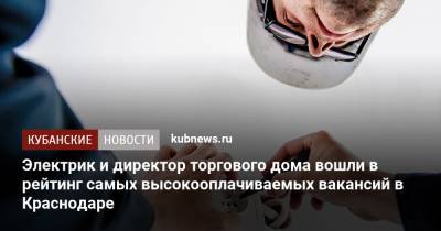 Электрик и директор торгового дома вошли в рейтинг самых высокооплачиваемых вакансий в Краснодаре - kubnews.ru - Краснодарский край - Краснодар