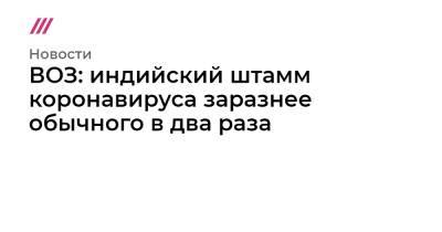 ВОЗ: индийский штамм коронавируса заразнее обычного в два раза - tvrain.ru - Россия