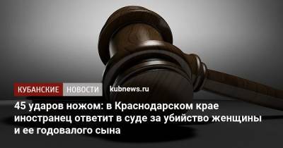 45 ударов ножом: в Краснодарском крае иностранец ответит в суде за убийство женщины и ее годовалого сына - kubnews.ru - Краснодарский край - Краснодар