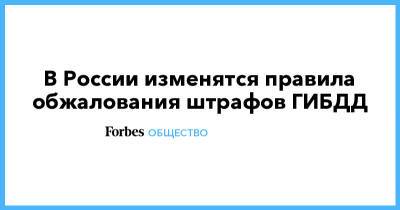 В России изменятся правила обжалования штрафов ГИБДД - forbes.ru - Россия