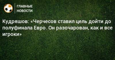 Федор Кудряшов - Кудряшов: «Черчесов ставил цель дойти до полуфинала Евро. Он разочарован, как и все игроки» - bombardir.ru - Россия - Лондон - Новогорск