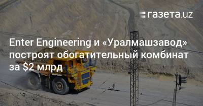Enter Engineering и «Уралмашзавод» построят в Узбекистане обогатительный комбинат в $2 млрд - gazeta.uz - Узбекистан