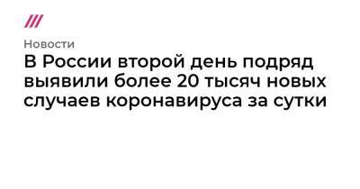 В России второй день подряд выявили более 20 тысяч новых случаев коронавируса за сутки - tvrain.ru - Москва - Россия - Санкт-Петербург - Сочи - Московская обл.