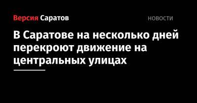 В Саратове на несколько дней перекроют движение на центральных улицах - nversia.ru - Саратов