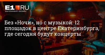 Без «Ночи», но с музыкой: 12 площадок в центре Екатеринбурга, где сегодня будут концерты - e1.ru - Екатеринбург