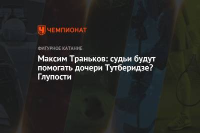 Этери Тутберидзе - Иван Букин - Максим Траньков - Диана Дэвис - Глеб Смолкин - Максим Траньков: судьи будут помогать дочери Тутберидзе? Глупости - championat.com - Россия