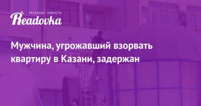 Мужчина, угрожавший взорвать квартиру в Казани, задержан - readovka.news - Казань