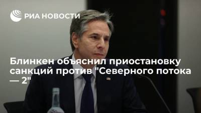 Энтони Блинкен - Блинкен рассказал, почему США приостановили санкции против "Северного потока — 2" - smartmoney.one - Россия - США - Вашингтон