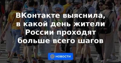 ВКонтакте выяснила, в какой день жители России проходят больше всего шагов - news.mail.ru - Россия - Санкт-Петербург - Сочи - Екатеринбург - Тула - Калининград - Казань - Иркутск - Хабаровск - Иваново