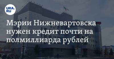 Мэрии Нижневартовска нужен кредит почти на полмиллиарда рублей - ura.news - Нижневартовск
