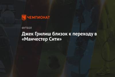 Джон Грилиш - Джек Грилиш близок к переходу в «Манчестер Сити» за € 116 млн - championat.com - Англия