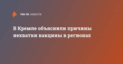 Дмитрий Песков - В Кремле объяснили причины нехватки вакцины в регионах - ren.tv - Россия