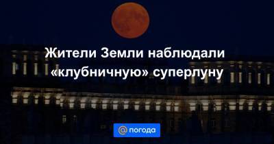 Анна Лысенко - Жители Земли наблюдали «клубничную» суперлуну - news.mail.ru