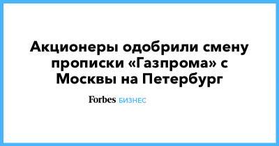 Алексей Миллер - Акционеры одобрили смену прописки «Газпрома» с Москвы на Петербург - forbes.ru - Москва - Санкт-Петербург
