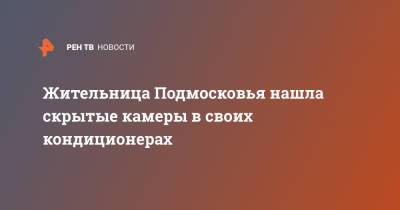 Жительница Подмосковья нашла скрытые камеры в своих кондиционерах - ren.tv - Московская обл. - Московская область