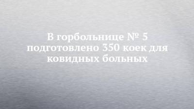 В горбольнице № 5 подготовлено 350 коек для ковидных больных - chelny-izvest.ru - респ. Татарстан - Набережные Челны