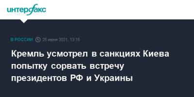 Дмитрий Песков - Кремль усмотрел в санкциях Киева попытку сорвать встречу президентов РФ и Украины - interfax.ru - Москва - Россия - Украина - Киев