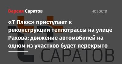 «Т Плюс» приступает к реконструкции теплотрассы на улице Рахова: движение автомобилей на одном из участков будет перекрыто - nversia.ru - Саратов