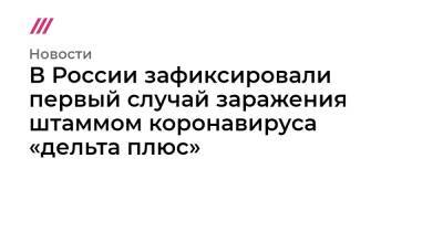 В России зафиксировали первый случай заражения штаммом коронавируса «дельта плюс» - tvrain.ru - Россия - США - Англия - Юар