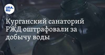 Курганский санаторий РЖД оштрафовали за добычу воды - ura.news - Курганская обл. - Курган - Шадринск