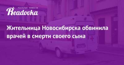Жительница Новосибирска обвинила врачей в смерти своего сына - readovka.news - Новосибирск