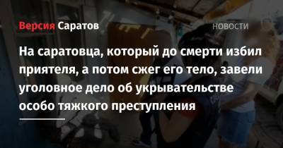На саратовца, который до смерти избил приятеля, а потом сжег его тело, завели уголовное дело об укрывательстве особо тяжкого преступления - nversia.ru - Россия - Саратов