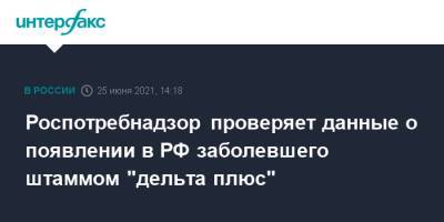 Анна Попова - Роспотребнадзор проверяет данные о появлении в РФ заболевшего штаммом "дельта плюс" - interfax.ru - Москва - Россия