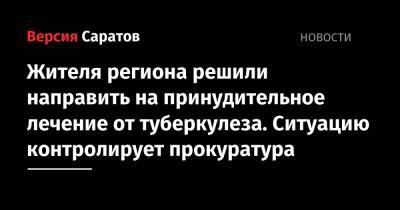 Жителя региона решили направить на принудительное лечение от туберкулеза. Ситуацию контролирует прокуратура - nversia.ru - Саратовская обл. - район Дергачевский