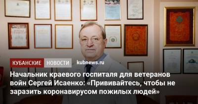 Начальник краевого госпиталя для ветеранов войн Сергей Исаенко: «Прививайтесь, чтобы не заразить коронавирусом пожилых людей» - kubnews.ru - Краснодарский край