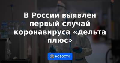 Дарья Даниленко - В России выявлен первый случай коронавируса «дельта плюс» - news.mail.ru - Россия - США - Англия - Индия - Юар