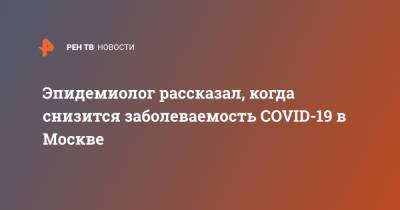 Вадим Покровский - Эпидемиолог рассказал, когда снизится заболеваемость COVID-19 в Москве - ren.tv - Москва - Россия