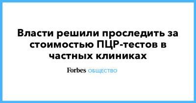 Михаил Мишустин - Анна Попова - Власти решили проследить за стоимостью ПЦР-тестов в частных клиниках - forbes.ru - Россия - респ. Саха