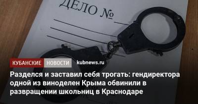 Разделся и заставил себя трогать: гендиректора одной из виноделен Крыма обвинили в развращении школьниц в Краснодаре - kubnews.ru - Крым - Краснодарский край - Краснодар