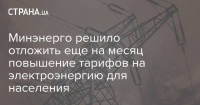 Минэнерго решило отложить еще на месяц повышение тарифов на электроэнергию для населения - strana.ua - Украина - Тарифы